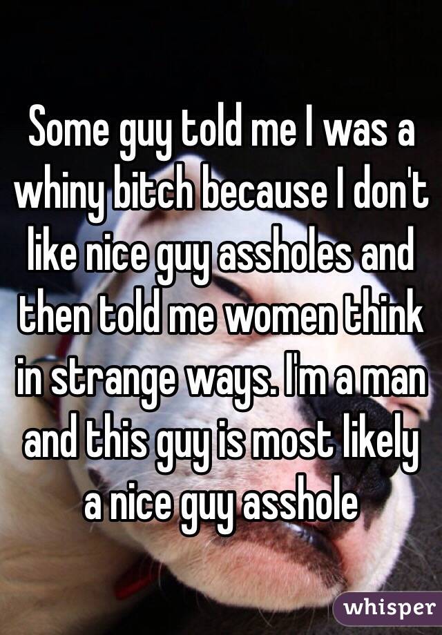 Some guy told me I was a whiny bitch because I don't like nice guy assholes and then told me women think in strange ways. I'm a man and this guy is most likely a nice guy asshole