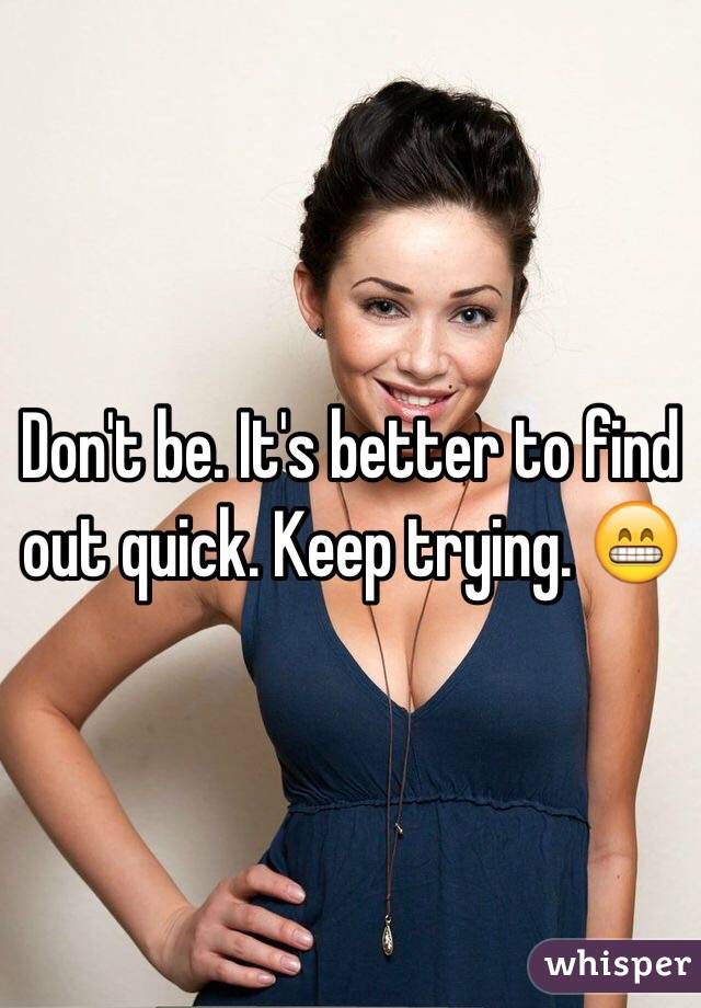 Don't be. It's better to find out quick. Keep trying. 😁