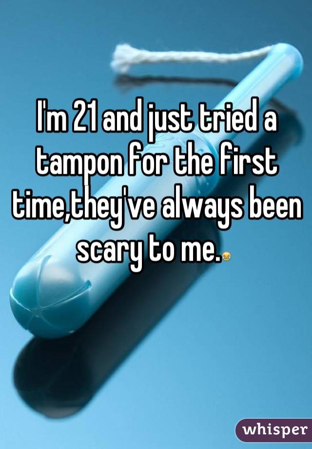 I'm 21 and just tried a tampon for the first time,they've always been scary to me.😂 