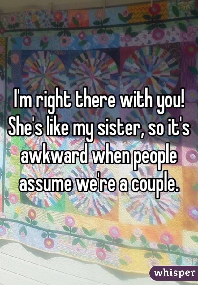 I'm right there with you! She's like my sister, so it's awkward when people assume we're a couple.