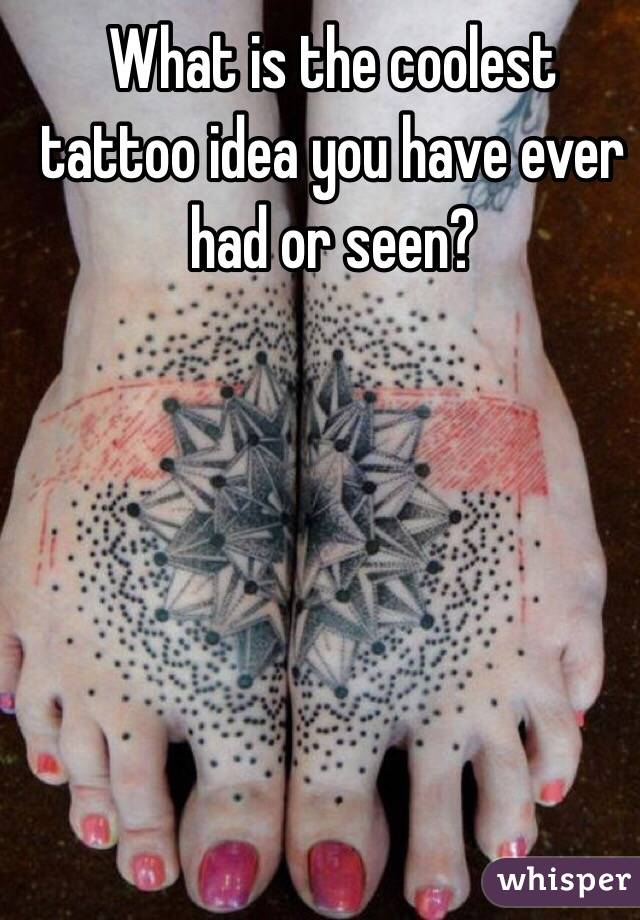 What is the coolest tattoo idea you have ever had or seen?