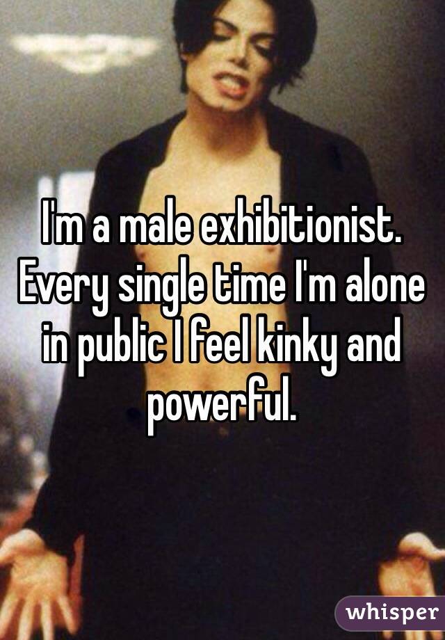 I'm a male exhibitionist.  Every single time I'm alone in public I feel kinky and powerful.