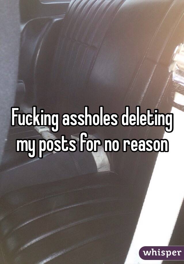 Fucking assholes deleting my posts for no reason