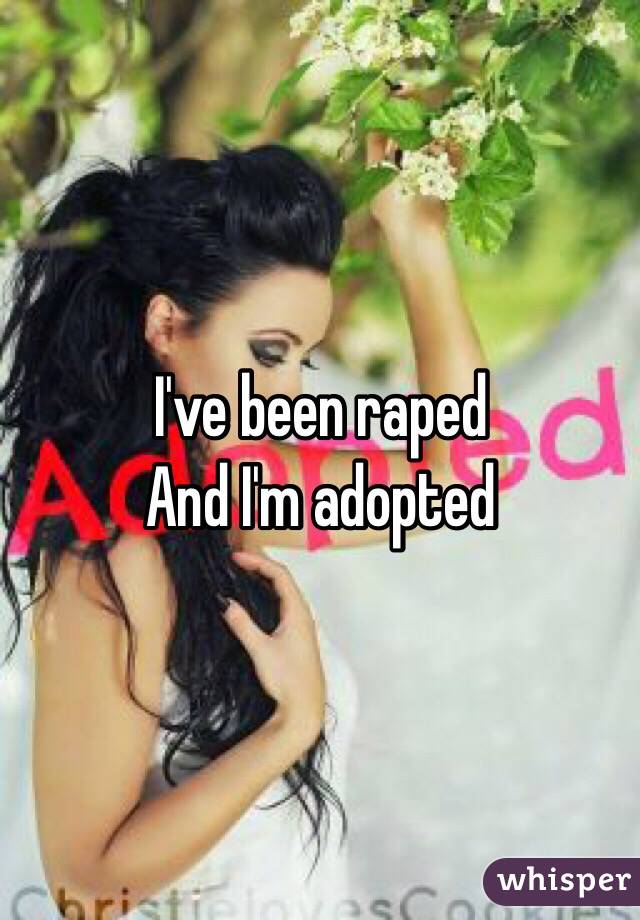 I've been raped 
And I'm adopted 
