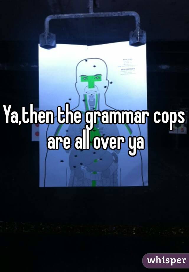 Ya,then the grammar cops are all over ya
