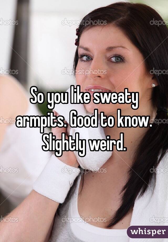 So you like sweaty armpits. Good to know. 
Slightly weird. 