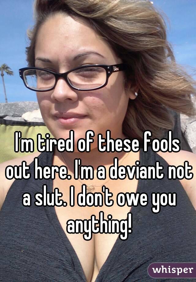 I'm tired of these fools out here. I'm a deviant not a slut. I don't owe you anything!