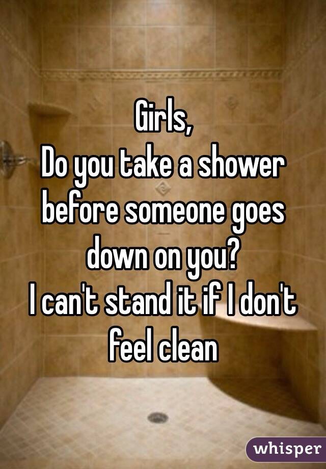 Girls,
Do you take a shower before someone goes down on you?
I can't stand it if I don't feel clean