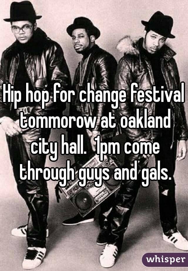 Hip hop for change festival tommorow at oakland city hall.  1pm come through guys and gals.