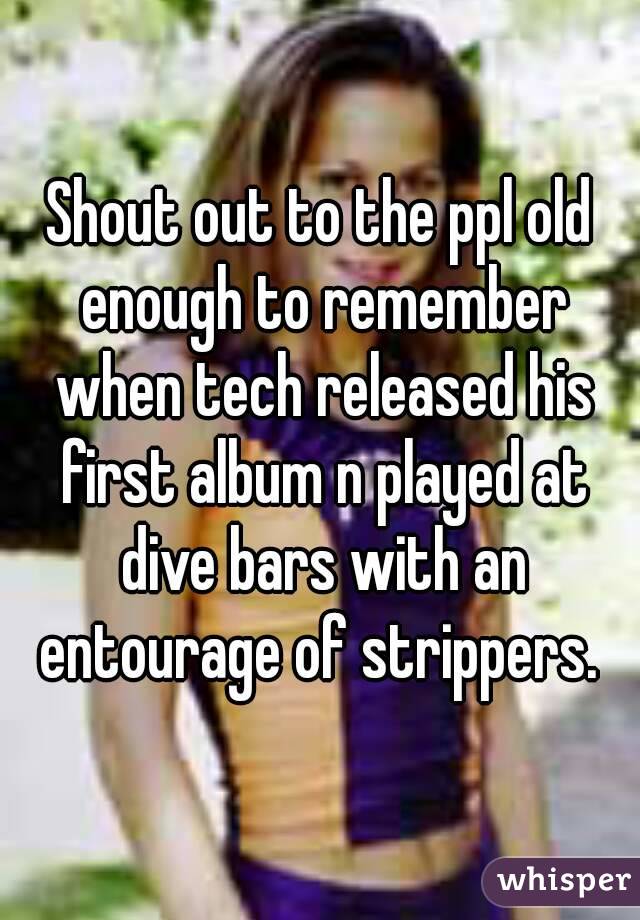 Shout out to the ppl old enough to remember when tech released his first album n played at dive bars with an entourage of strippers. 