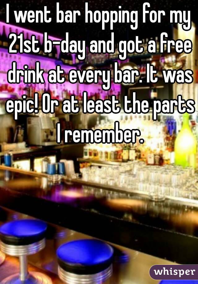 I went bar hopping for my 21st b-day and got a free drink at every bar. It was epic! Or at least the parts I remember.