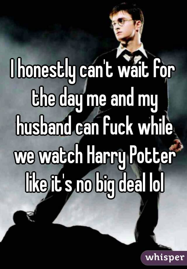 I honestly can't wait for the day me and my husband can fuck while we watch Harry Potter like it's no big deal lol