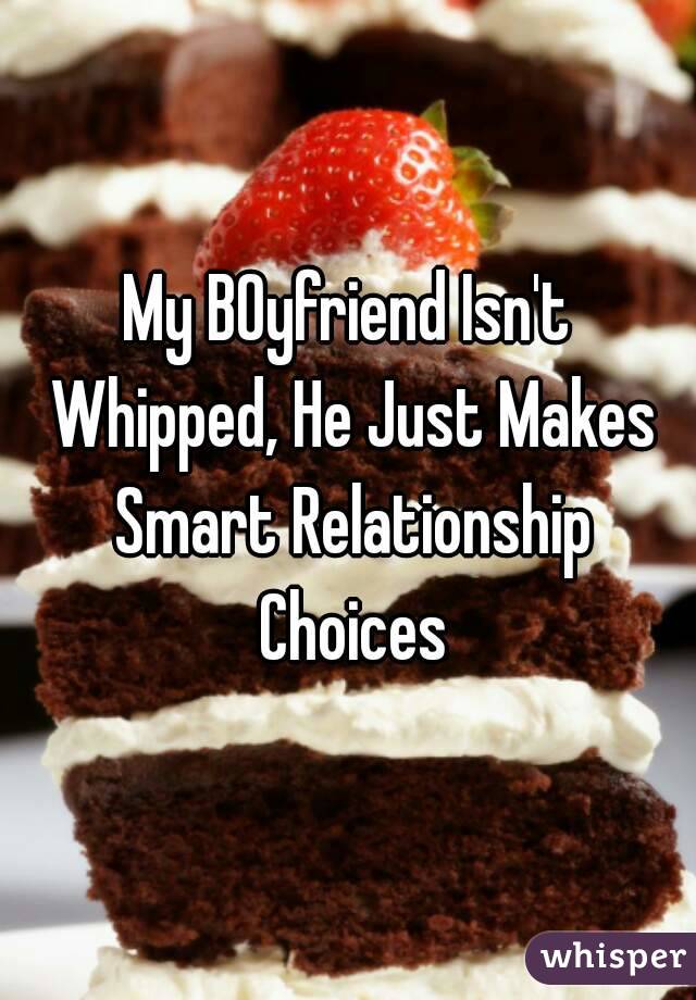 My BOyfriend Isn't Whipped, He Just Makes Smart Relationship Choices