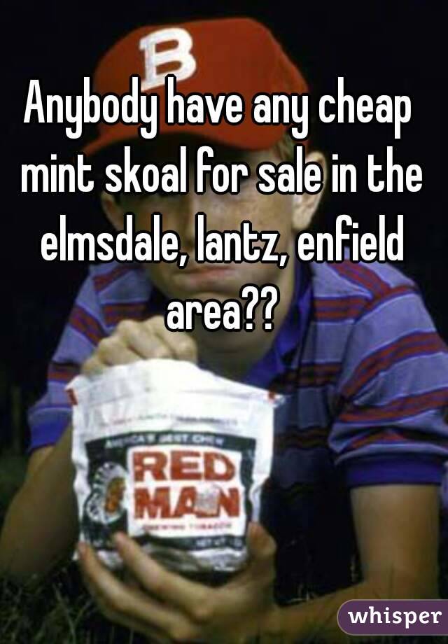 Anybody have any cheap mint skoal for sale in the elmsdale, lantz, enfield area??