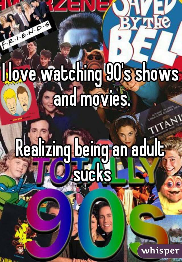 I love watching 90's shows and movies.

Realizing being an adult sucks