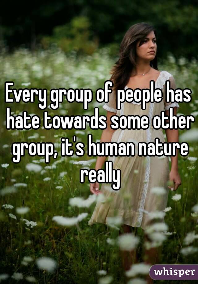 Every group of people has hate towards some other group, it's human nature really