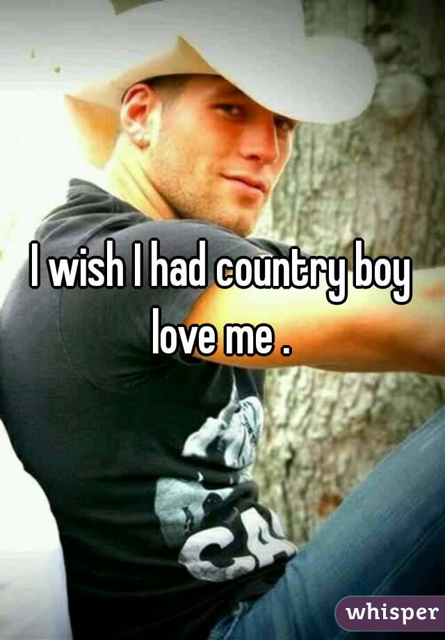 I wish I had country boy love me . 