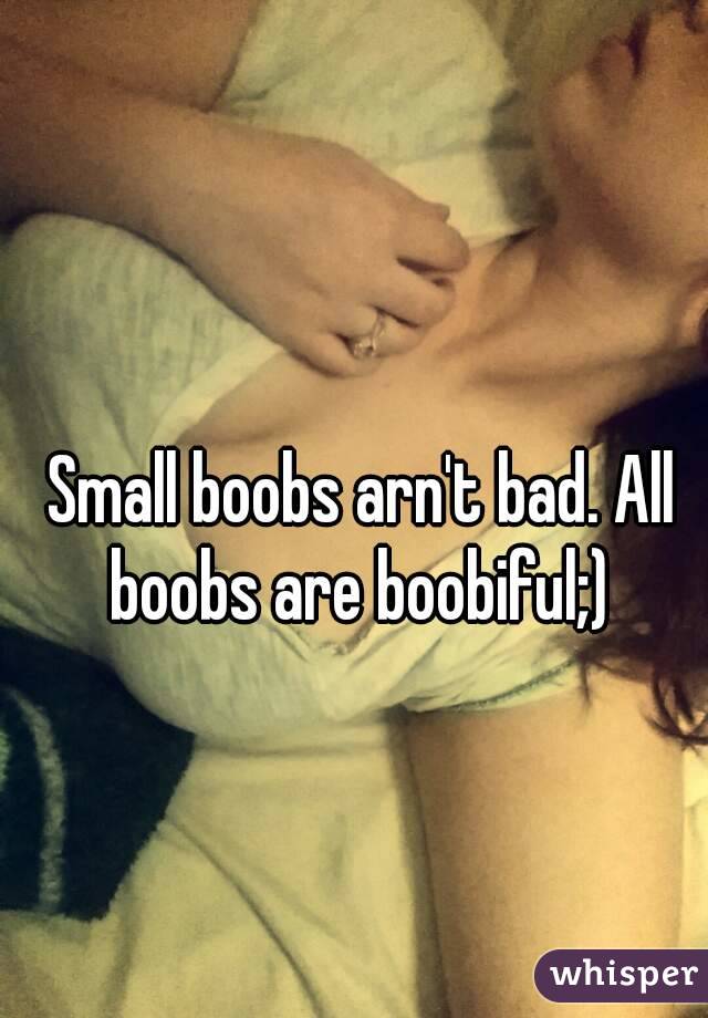Small boobs arn't bad. All boobs are boobiful;) 