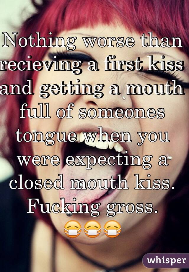 Nothing worse than recieving a first kiss and getting a mouth full of someones tongue when you were expecting a closed mouth kiss. Fucking gross.
😷😷😷