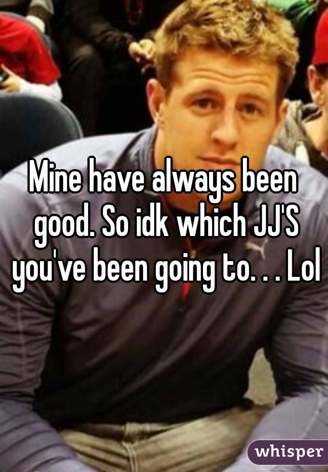 Mine have always been good. So idk which JJ'S you've been going to. . . Lol