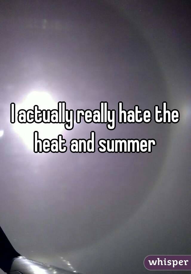 I actually really hate the heat and summer 