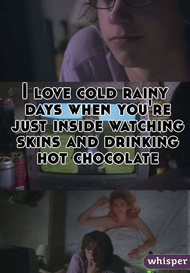 I love cold rainy days when you're just inside watching skins and drinking hot chocolate