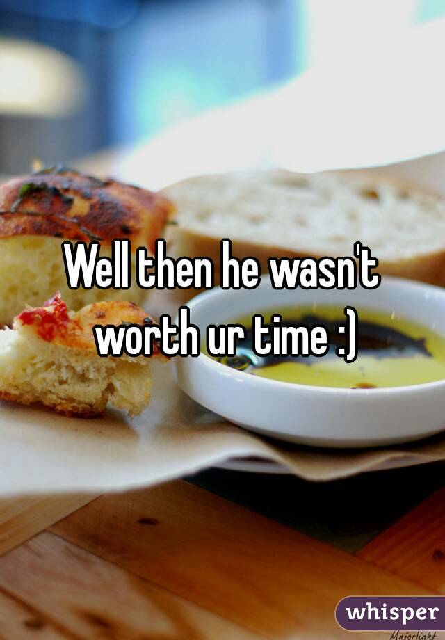 Well then he wasn't worth ur time :)