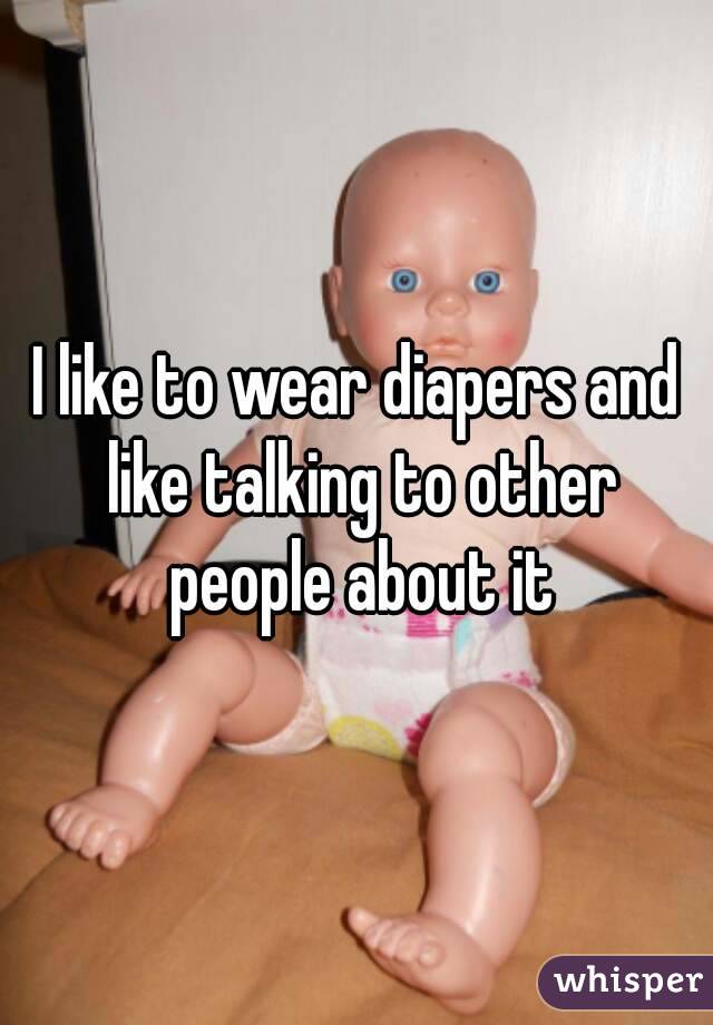 I like to wear diapers and like talking to other people about it