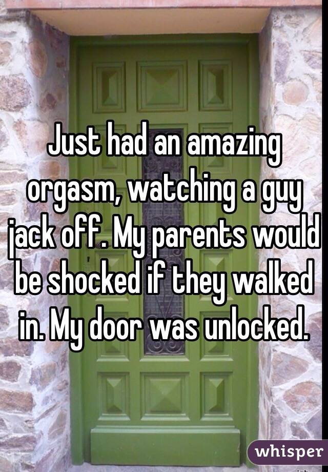 Just had an amazing orgasm, watching a guy jack off. My parents would be shocked if they walked in. My door was unlocked. 