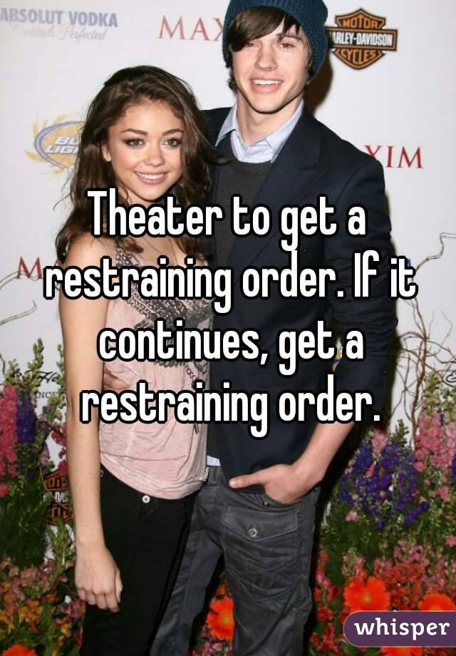 Theater to get a restraining order. If it continues, get a restraining order.