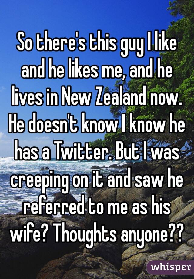 So there's this guy I like and he likes me, and he lives in New Zealand now. He doesn't know I know he has a Twitter. But I was creeping on it and saw he referred to me as his wife? Thoughts anyone??