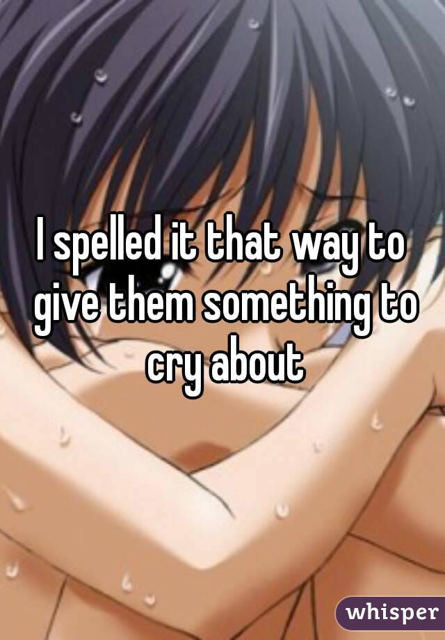 I spelled it that way to give them something to cry about