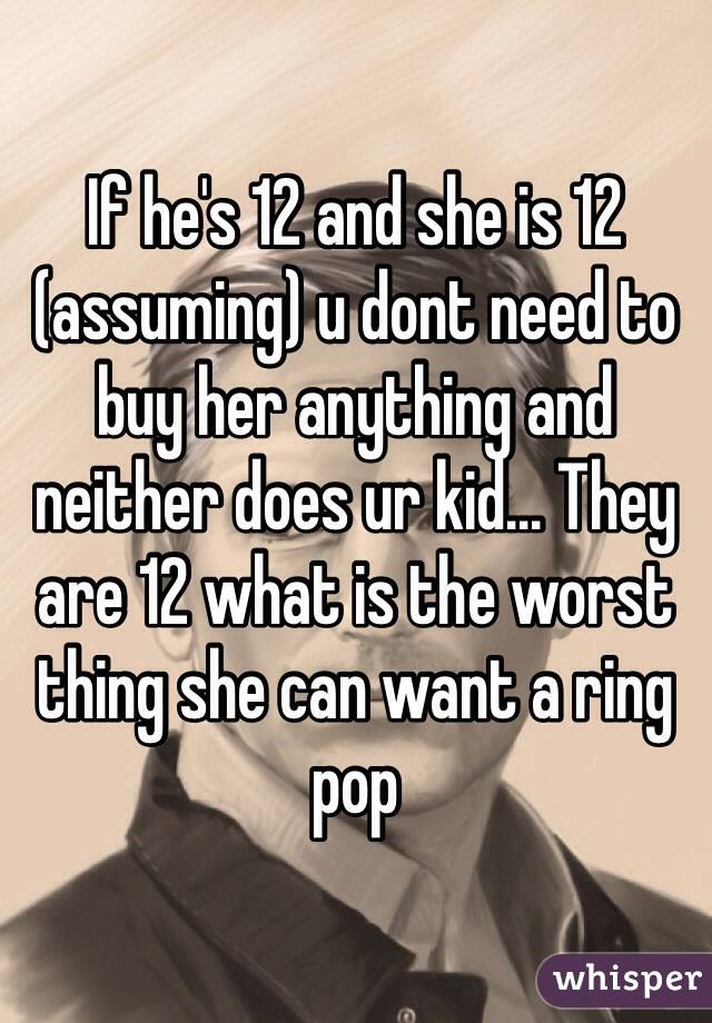 If he's 12 and she is 12 (assuming) u dont need to buy her anything and neither does ur kid... They are 12 what is the worst thing she can want a ring pop
