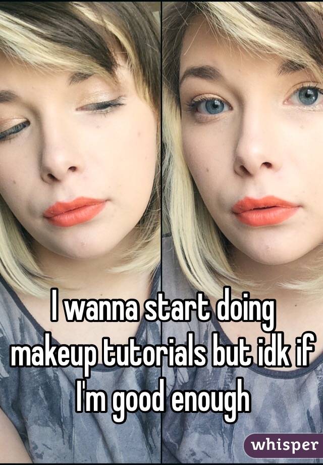 I wanna start doing makeup tutorials but idk if I'm good enough