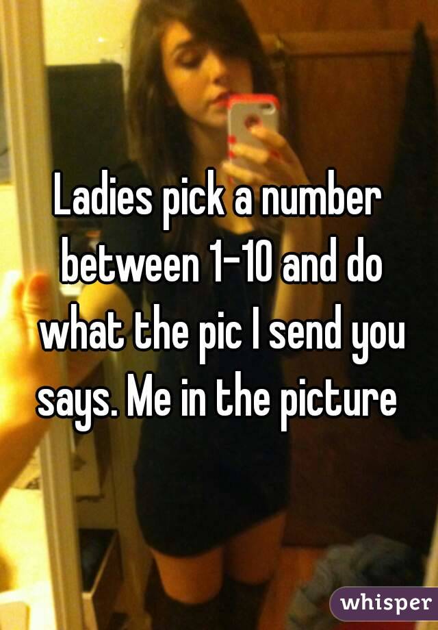 Ladies pick a number between 1-10 and do what the pic I send you says. Me in the picture 