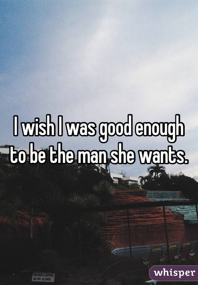 I wish I was good enough to be the man she wants.