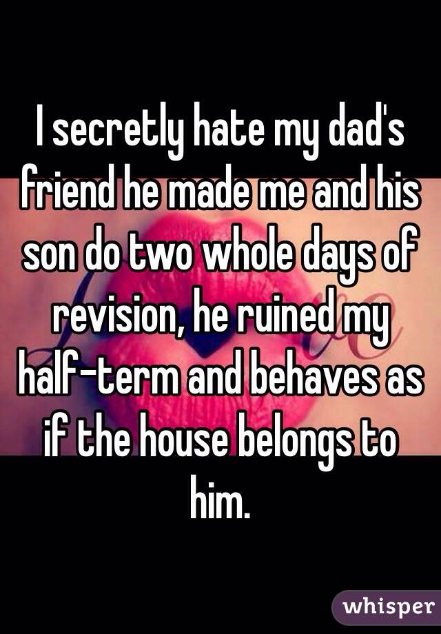 I secretly hate my dad's friend he made me and his son do two whole days of revision, he ruined my half-term and behaves as if the house belongs to him.