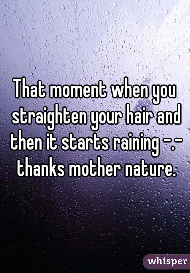 That moment when you straighten your hair and then it starts raining -.- thanks mother nature.