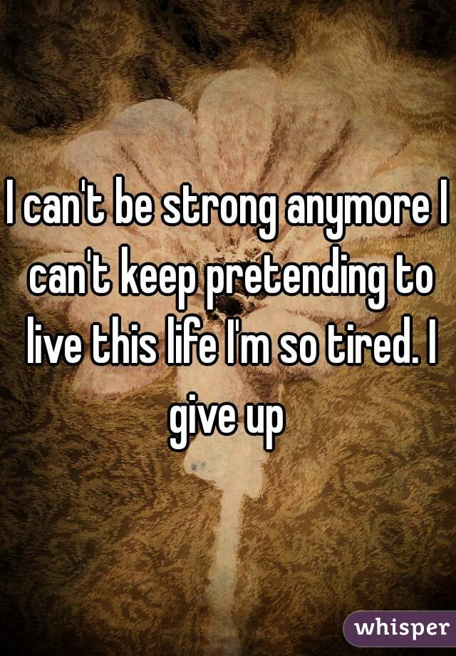 I can't be strong anymore I can't keep pretending to live this life I'm so tired. I give up 