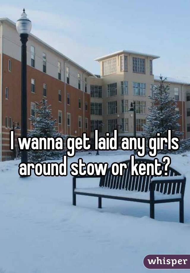 I wanna get laid any girls around stow or kent? 