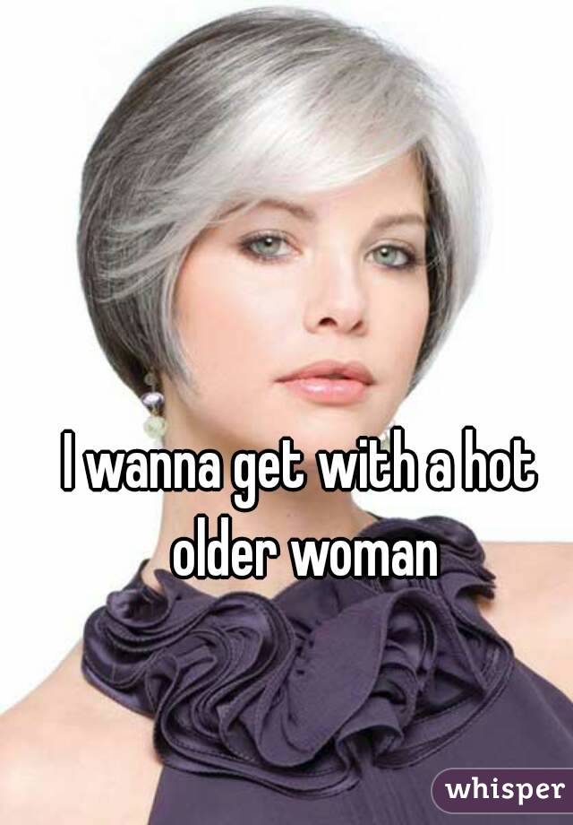 I wanna get with a hot older woman
