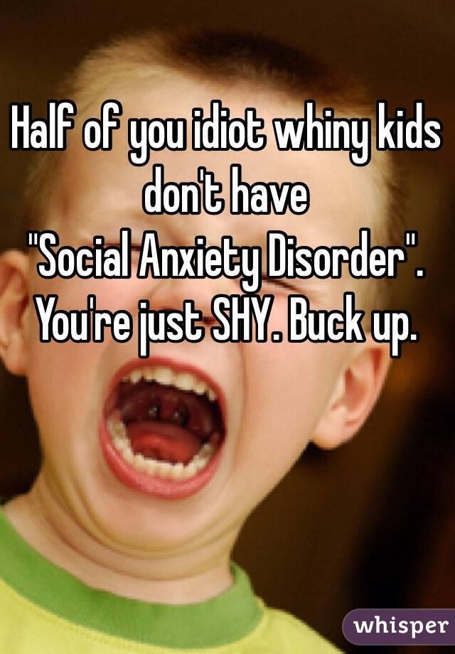 Half of you idiot whiny kids don't have
"Social Anxiety Disorder".
You're just SHY. Buck up. 