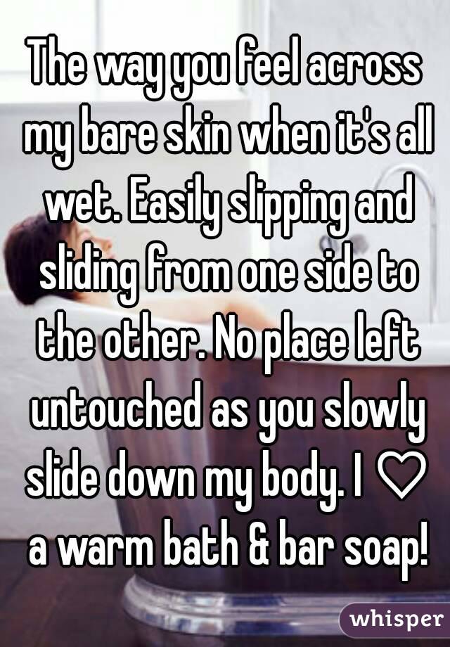 The way you feel across my bare skin when it's all wet. Easily slipping and sliding from one side to the other. No place left untouched as you slowly slide down my body. I ♡ a warm bath & bar soap!