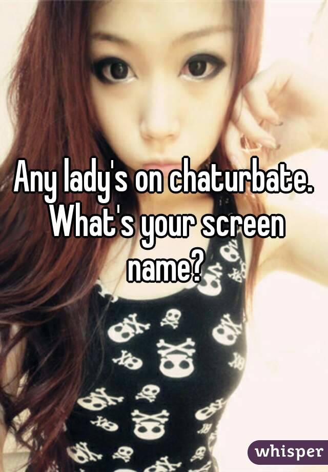 Any lady's on chaturbate. What's your screen name?
