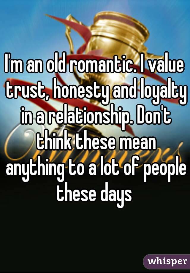 I'm an old romantic. I value trust, honesty and loyalty in a relationship. Don't think these mean anything to a lot of people these days 