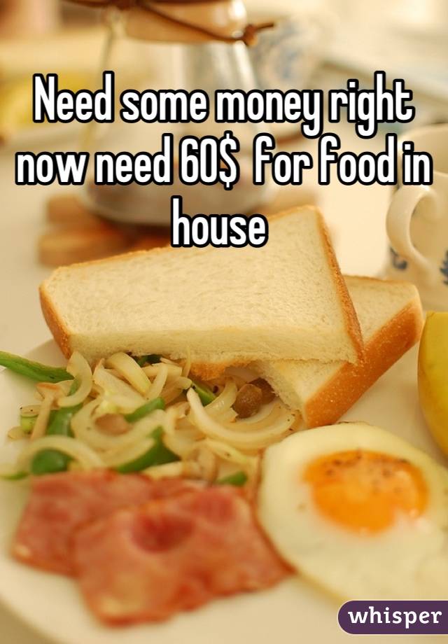 Need some money right now need 60$  for food in house 