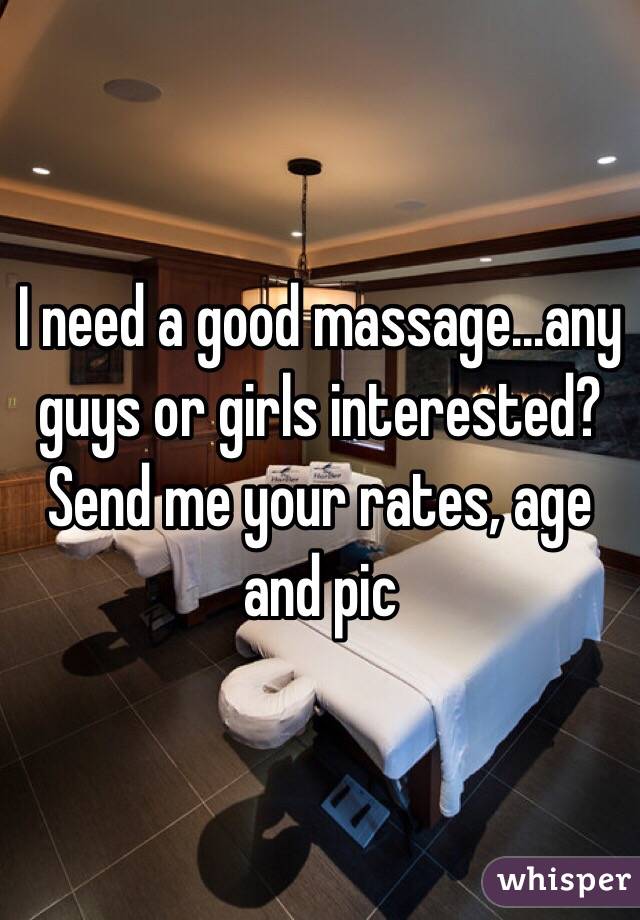 I need a good massage...any guys or girls interested? Send me your rates, age and pic