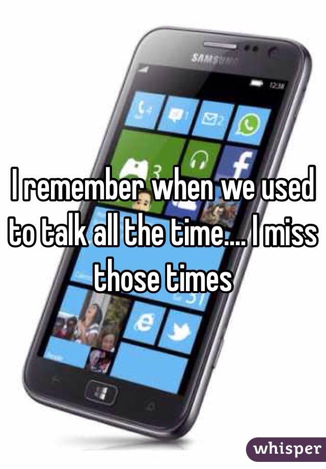 I remember when we used to talk all the time.... I miss those times 