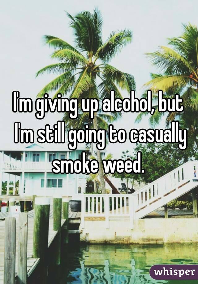 I'm giving up alcohol, but I'm still going to casually smoke weed. 