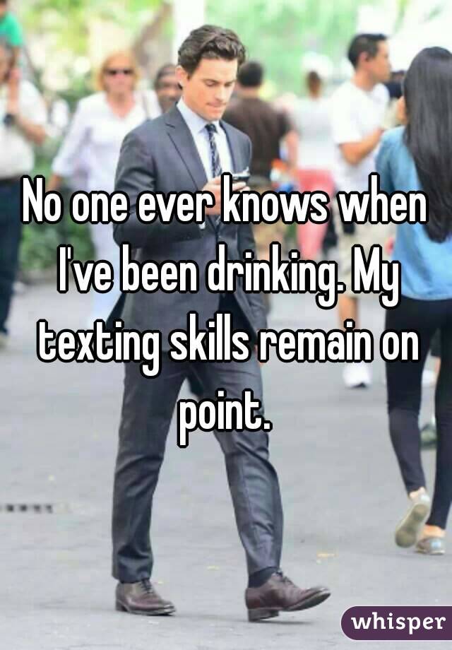 No one ever knows when I've been drinking. My texting skills remain on point. 